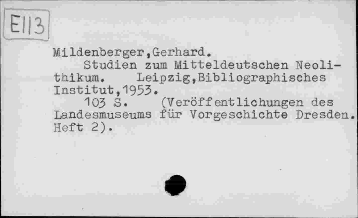 ﻿ЕІІЗ
Mildenberger,Gerhard.
Studien zum Mitteldeutschen Neolithikum. Leipzig,Bibliographisches Institut,1953.
ЮЗ S. (Veröffentlichungen des Landesmuseums für Vorgeschichte Dresden. Heft 2).